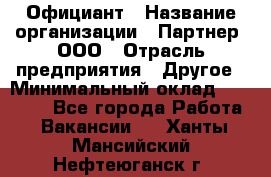 Официант › Название организации ­ Партнер, ООО › Отрасль предприятия ­ Другое › Минимальный оклад ­ 40 000 - Все города Работа » Вакансии   . Ханты-Мансийский,Нефтеюганск г.